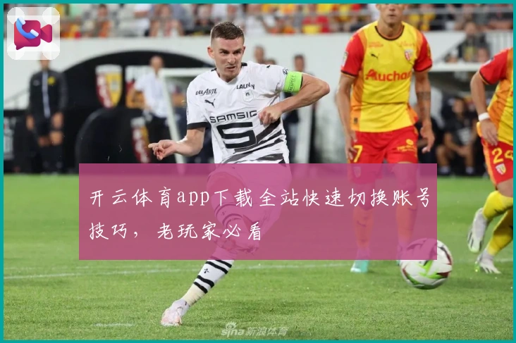 开云体育app下载全站快速切换账号技巧，老玩家必看