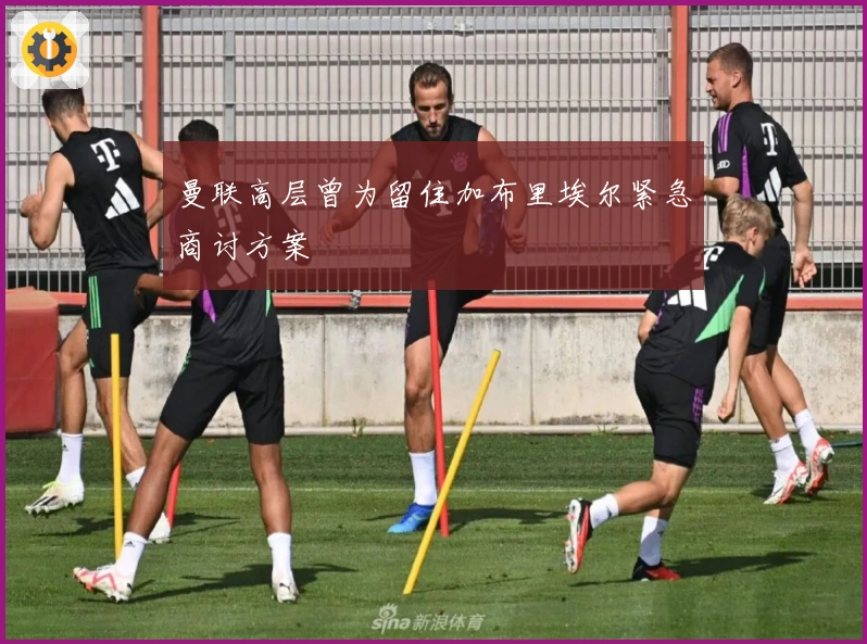 曼联高层曾为留住加布里埃尔紧急商讨方案