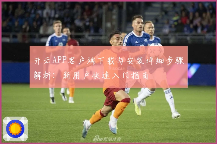 开云APP客户端下载与安装详细步骤解析：新用户快速入门指南