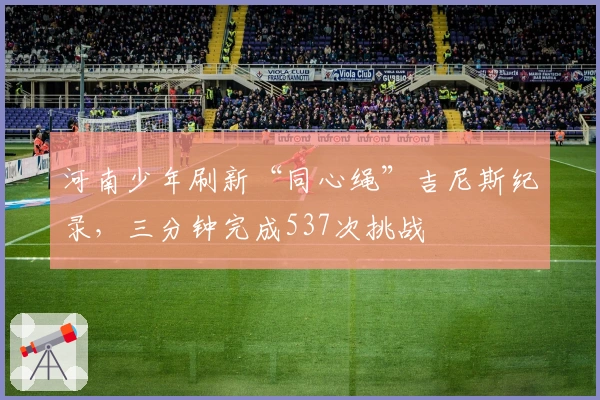 河南少年刷新“同心绳”吉尼斯纪录，三分钟完成537次挑战