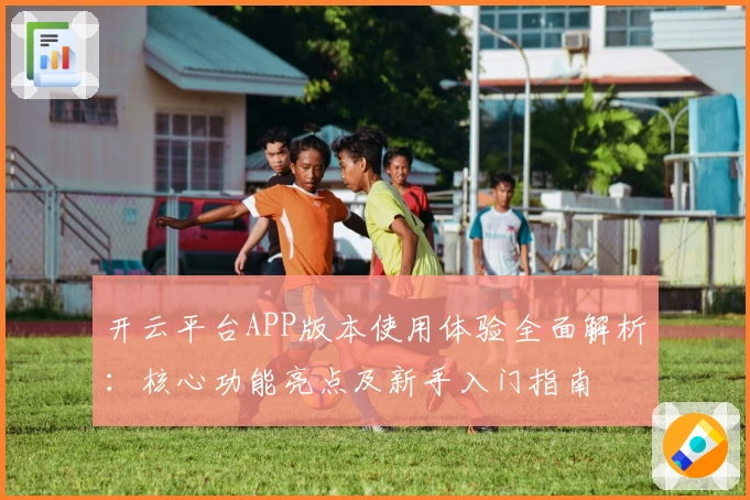 开云平台APP版本使用体验全面解析：核心功能亮点及新手入门指南