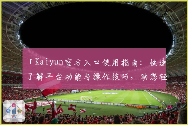 「Kaiyun官方入口使用指南：快速了解平台功能与操作技巧，助您轻松上手」