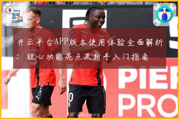 开云平台APP版本使用体验全面解析：核心功能亮点及新手入门指南