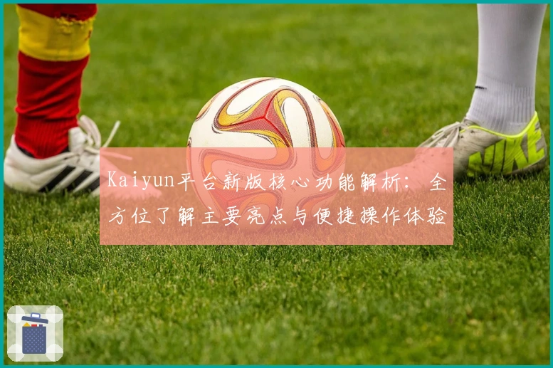 Kaiyun平台新版核心功能解析：全方位了解主要亮点与便捷操作体验