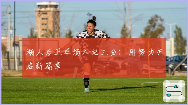 湖人后卫单场八记三分：用努力开启新篇章