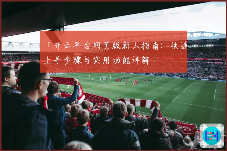 「开云平台网页版新人指南：快速上手步骤与实用功能详解」