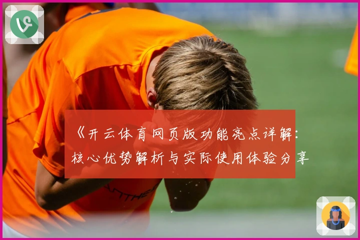 《开云体育网页版功能亮点详解：核心优势解析与实际使用体验分享》