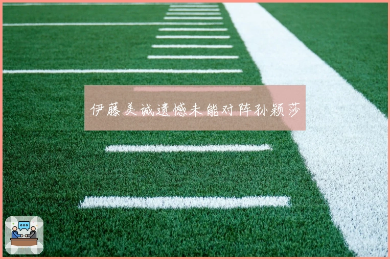 伊藤美诚遗憾未能对阵孙颖莎