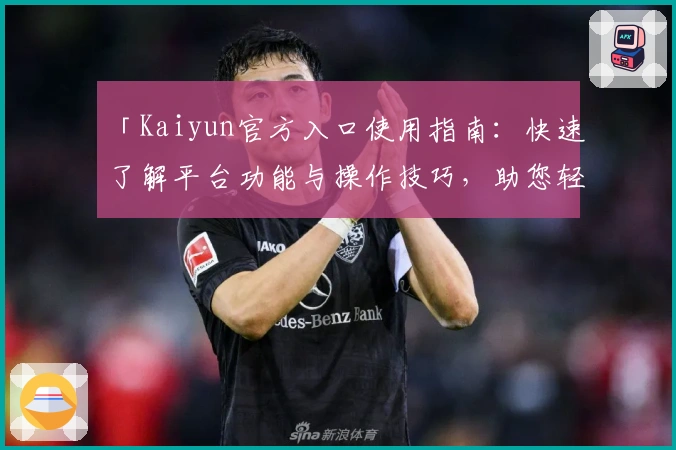 「Kaiyun官方入口使用指南:快速了解平台功能与操作技巧,助您轻松上手」