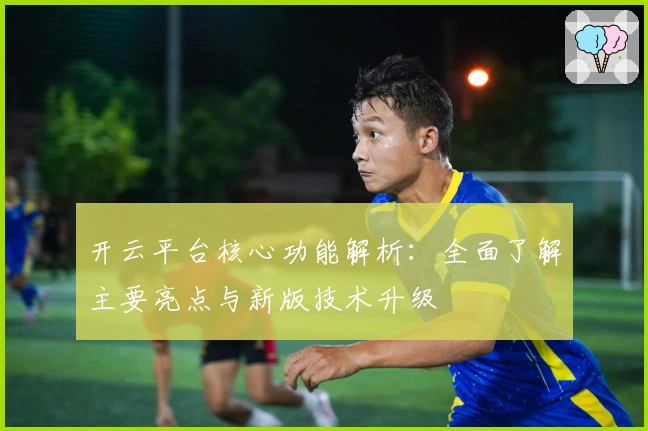 开云平台核心功能解析：全面了解主要亮点与新版技术升级