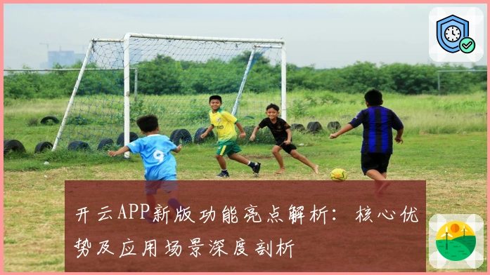 开云APP新版功能亮点解析：核心优势及应用场景深度剖析