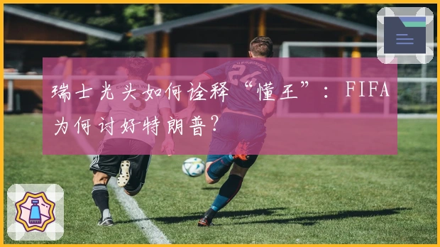 瑞士光头如何诠释“懂王”：FIFA为何讨好特朗普？