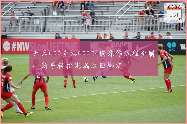 开云app全站app下载操作流程全解，新手轻松完成注册绑定