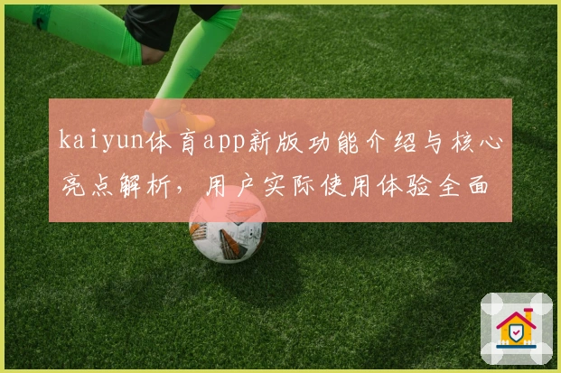 kaiyun体育app新版功能介绍与核心亮点解析，用户实际使用体验全面测评