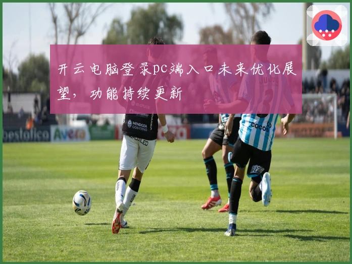 开云电脑登录pc端入口未来优化展望，功能持续更新