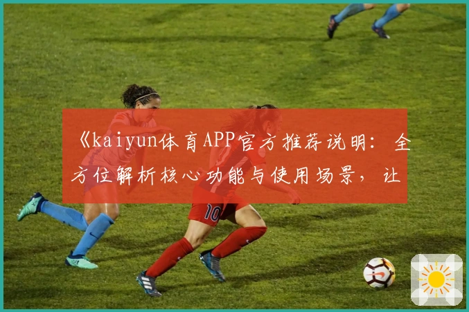 《kaiyun体育APP官方推荐说明：全方位解析核心功能与使用场景，让运动热爱者畅享专业服务》
