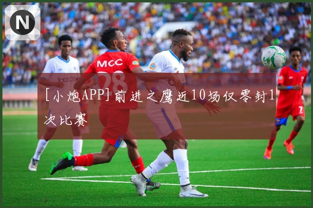 [小炮APP]前进之鹰近10场仅零封1次比赛