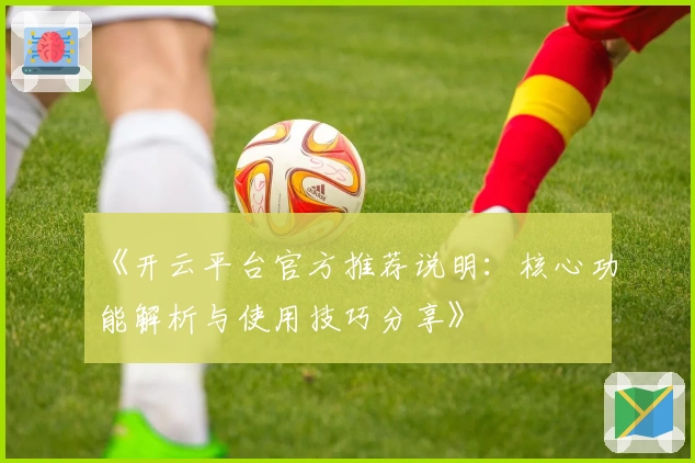 《开云平台官方推荐说明：核心功能解析与使用技巧分享》