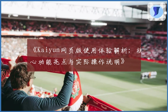 《Kaiyun网页版使用体验解析:核心功能亮点与实际操作说明》