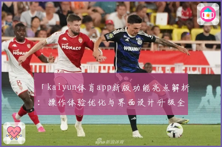 「kaiyun体育app新版功能亮点解析：操作体验优化与界面设计升级全面解读」