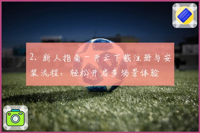 2. 新人指南 - 开云下载注册与安装流程，轻松开启多场景体验