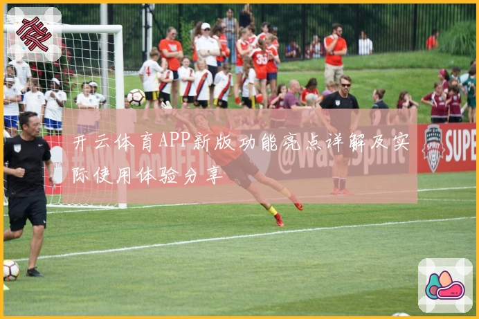 开云体育APP新版功能亮点详解及实际使用体验分享
