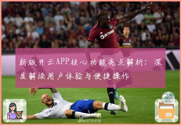 新版开云APP核心功能亮点解析：深度解读用户体验与便捷操作