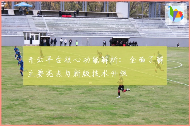 开云平台核心功能解析：全面了解主要亮点与新版技术升级