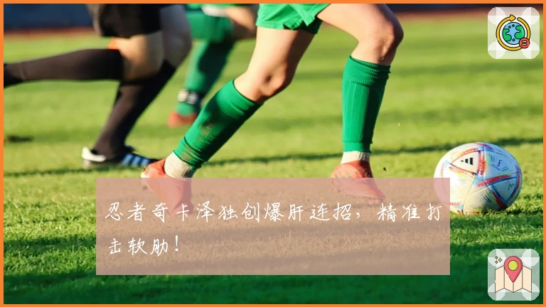 忍者奇卡泽独创爆肝连招，精准打击软肋！