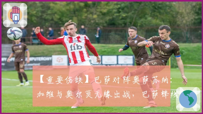 【重要伤缺】巴萨对阵奥萨苏纳：加维与奥尔莫无缘出战，巴萨锋线陷入危机，奥萨苏纳防线再遭打击！