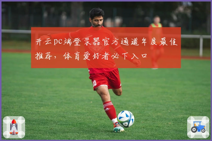 开云pc端登录器官方通道年度最佳推荐，体育爱好者必下入口