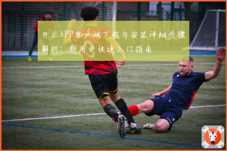 开云APP客户端下载与安装详细步骤解析：新用户快速入门指南