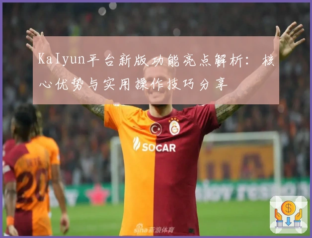 KaIyun平台新版功能亮点解析：核心优势与实用操作技巧分享