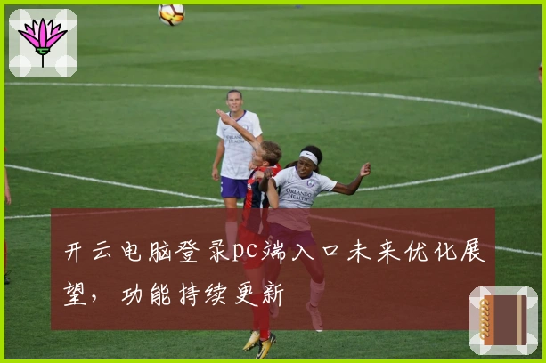 开云电脑登录pc端入口未来优化展望，功能持续更新