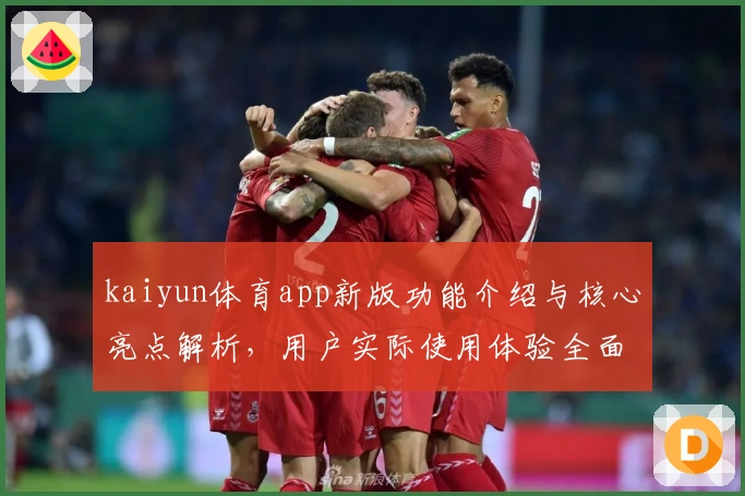 kaiyun体育app新版功能介绍与核心亮点解析，用户实际使用体验全面测评
