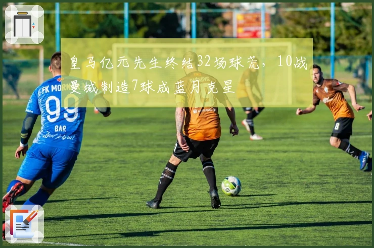 皇马亿元先生终结32场球荒，10战曼城制造7球成蓝月克星