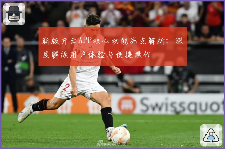 新版开云APP核心功能亮点解析：深度解读用户体验与便捷操作