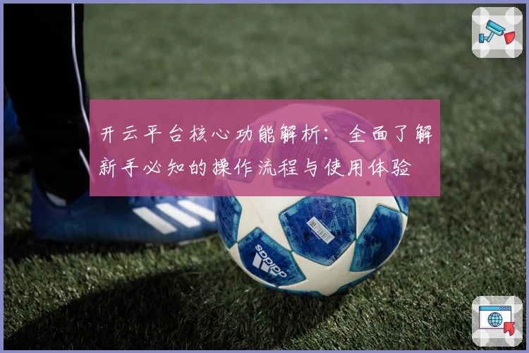 开云平台核心功能解析:全面了解新手必知的操作流程与使用体验