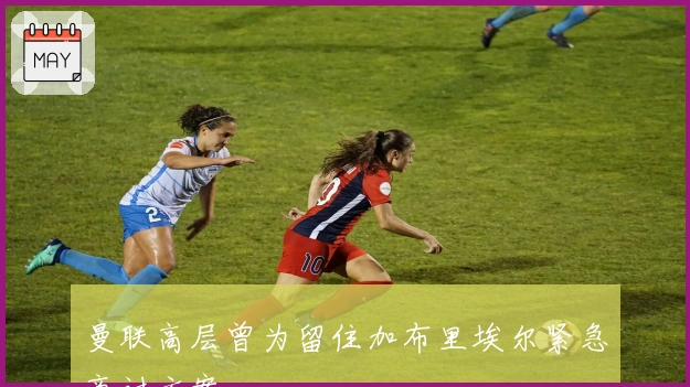 曼联高层曾为留住加布里埃尔紧急商讨方案