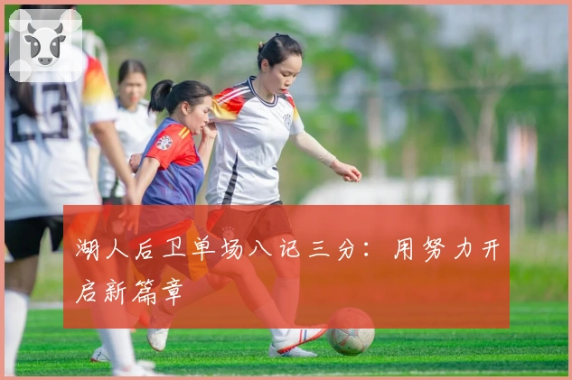 湖人后卫单场八记三分：用努力开启新篇章