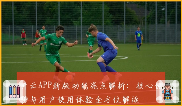 开云APP新版功能亮点解析：核心优势与用户使用体验全方位解读