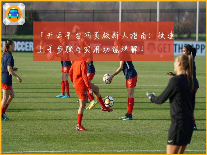 「开云平台网页版新人指南：快速上手步骤与实用功能详解」