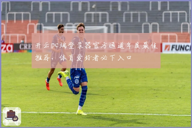 开云pc端登录器官方通道年度最佳推荐,体育爱好者必下入口